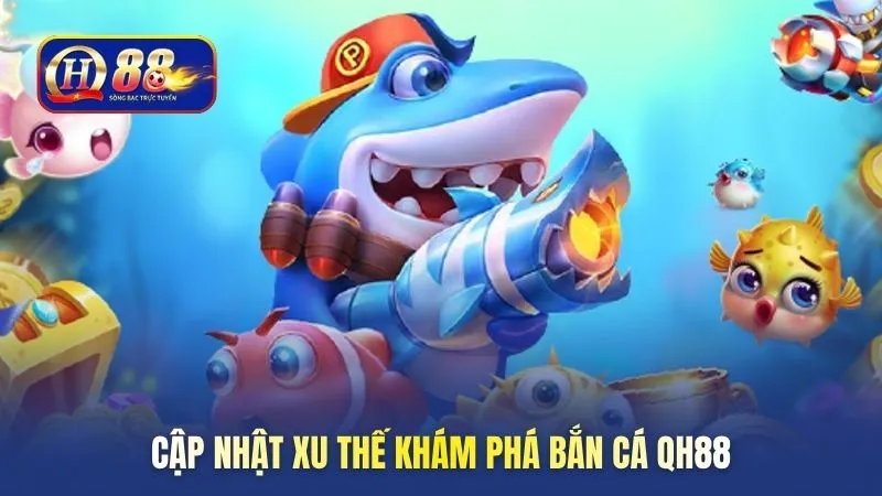 cap-nhat-xu-the-kham-pha-ban-ca-qh88